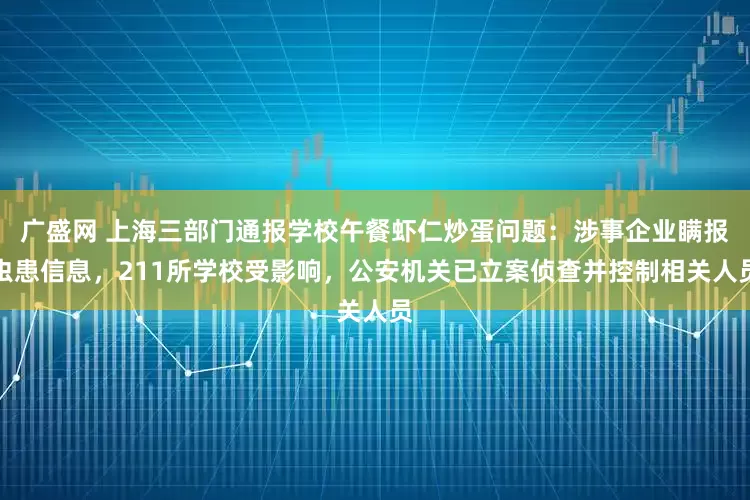 廣盛網 上海三部門通報學校午餐蝦仁炒蛋問題：涉事企業瞞報蟲患信息，211所學校受影響，公安機關已立案偵查并控制相關人員